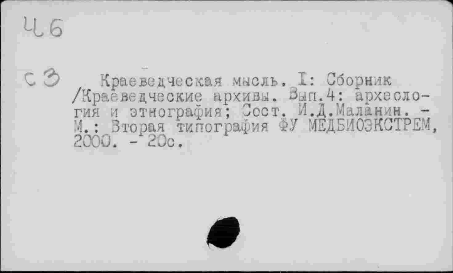 ﻿С 2? Краеведческая мысль. .1: Сборник /Краеведческие архивы. Зып.4: археология и этнография; 'Јост. И.Д.Маланин. -М.: Эторая типография ФУ МЕДБИОЗКСТРЕМ, 2000. -20с.